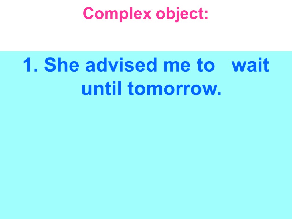 Complex object: 1. She advised me to wait until tomorrow.